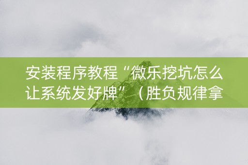 安装程序教程“微乐挖坑怎么让系统发好牌”（胜负规律拿好牌)