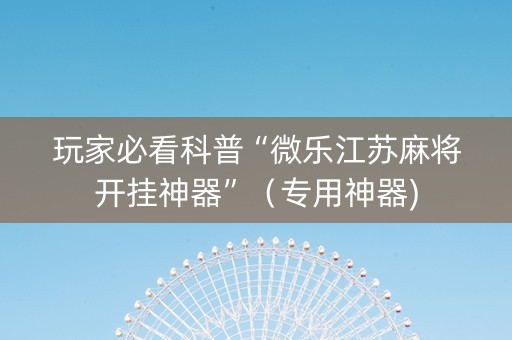 玩家必看科普“微乐江苏麻将开挂神器”（专用神器)