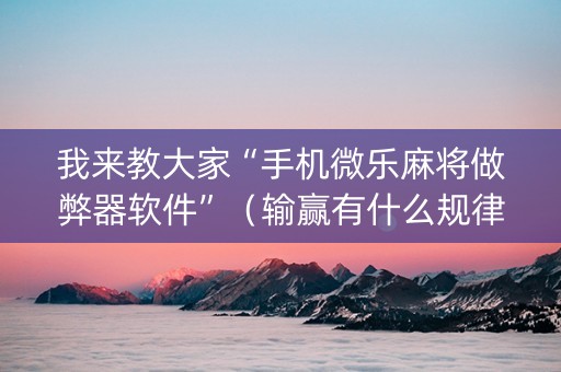 我来教大家“手机微乐麻将做弊器软件”（输赢有什么规律)