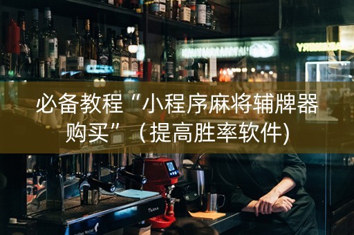 必备教程“小程序麻将辅牌器购买”（提高胜率软件)