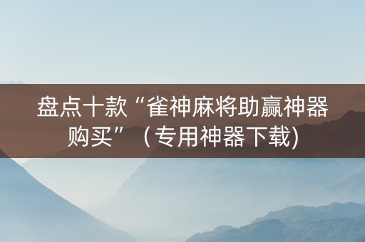 盘点十款“雀神麻将助赢神器购买”（专用神器下载)