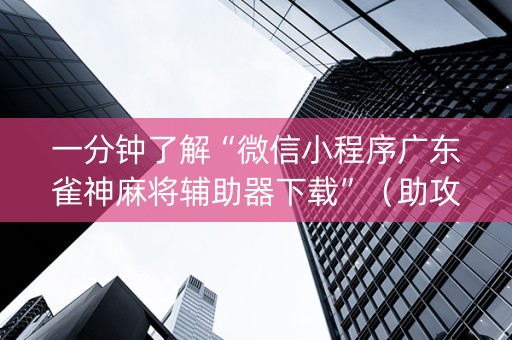 一分钟了解“微信小程序广东雀神麻将辅助器下载”（助攻神器)