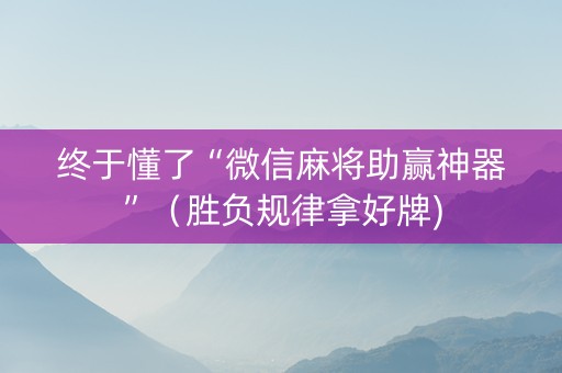 终于懂了“微信麻将助赢神器”（胜负规律拿好牌)