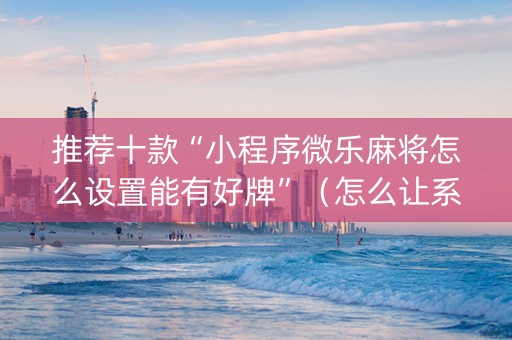 推荐十款“小程序微乐麻将怎么设置能有好牌”（怎么让系统给你发好牌)
