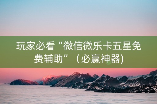 玩家必看“微信微乐卡五星免费辅助”（必赢神器)