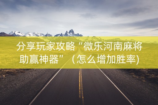 分享玩家攻略“微乐河南麻将助赢神器”（怎么增加胜率)