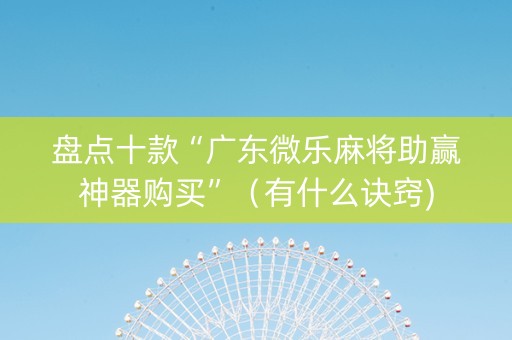 盘点十款“广东微乐麻将助赢神器购买”（有什么诀窍)