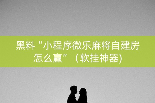 黑料“小程序微乐麻将自建房怎么赢”（软挂神器)
