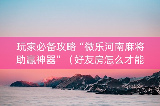 玩家必备攻略“微乐河南麻将助赢神器”（好友房怎么才能赢)
