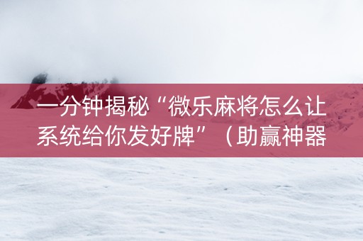 一分钟揭秘“微乐麻将怎么让系统给你发好牌”（助赢神器购买)