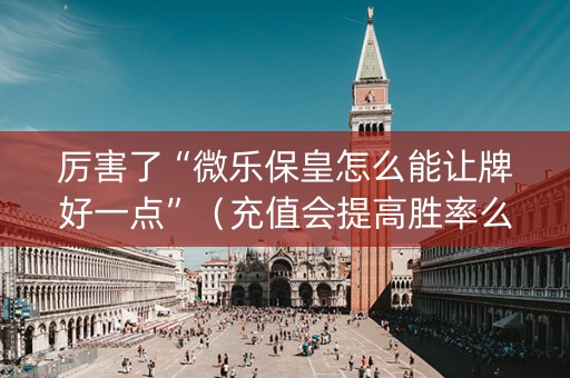 厉害了“微乐保皇怎么能让牌好一点”（充值会提高胜率么)