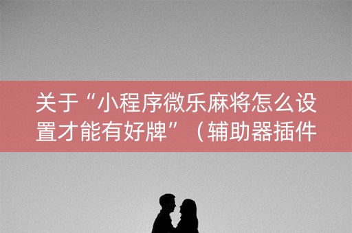 关于“小程序微乐麻将怎么设置才能有好牌”（辅助器插件)
