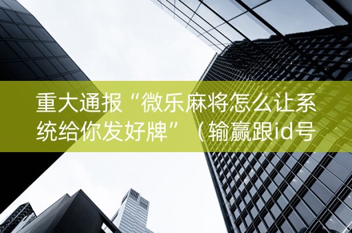 重大通报“微乐麻将怎么让系统给你发好牌”（输赢跟id号有关系吗)
