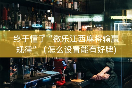终于懂了“微乐江西麻将输赢规律”（怎么设置能有好牌)