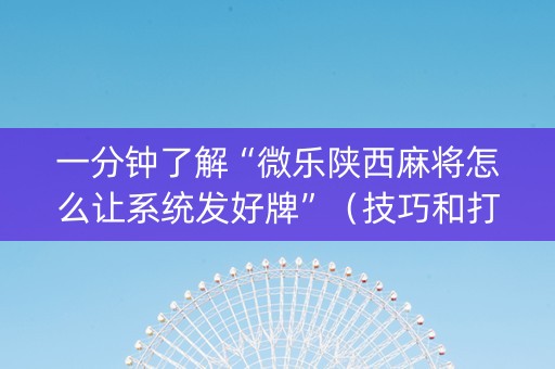 一分钟了解“微乐陕西麻将怎么让系统发好牌”（技巧和打好牌方法)