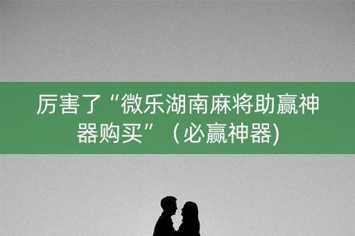 厉害了“微乐湖南麻将助赢神器购买”（必赢神器)