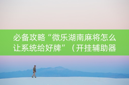 必备攻略“微乐湖南麻将怎么让系统给好牌”（开挂辅助器插件)
