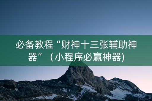 必备教程“财神十三张辅助神器”（小程序必赢神器)