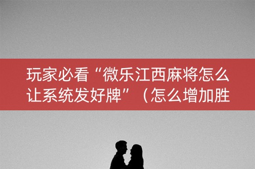 玩家必看“微乐江西麻将怎么让系统发好牌”（怎么增加胜率)