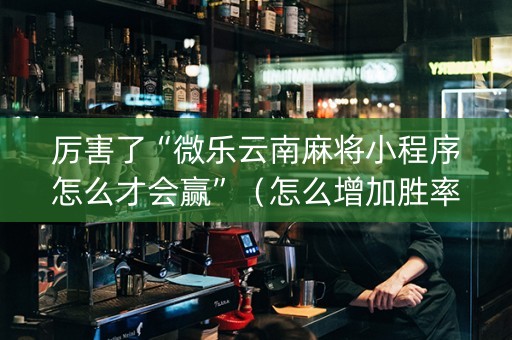 厉害了“微乐云南麻将小程序怎么才会赢”（怎么增加胜率)
