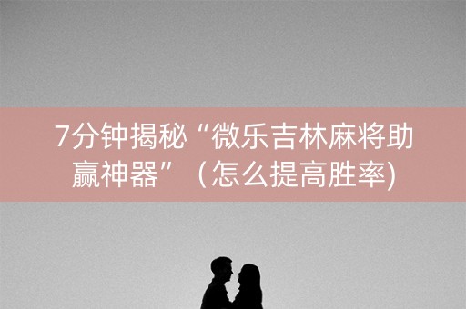 7分钟揭秘“微乐吉林麻将助赢神器”（怎么提高胜率)