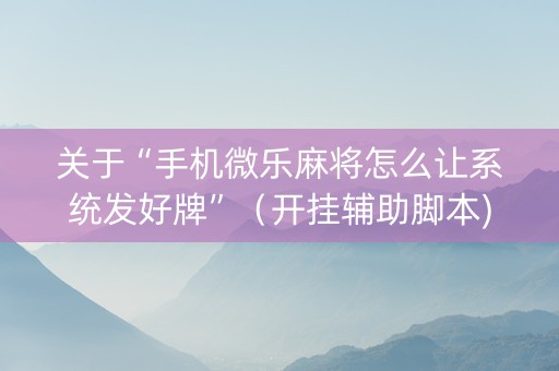 关于“手机微乐麻将怎么让系统发好牌”（开挂辅助脚本)