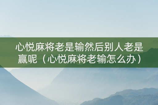 心悦麻将老是输然后别人老是赢呢（心悦麻将老输怎么办）