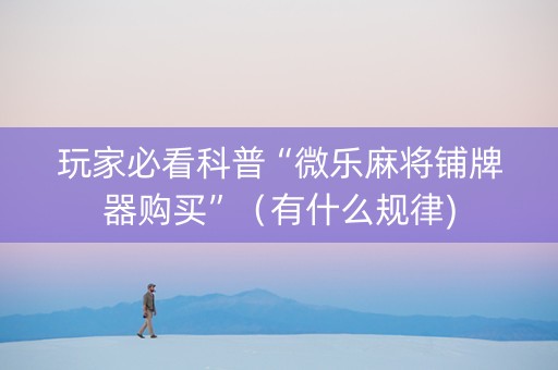 玩家必看科普“微乐麻将铺牌器购买”（有什么规律)