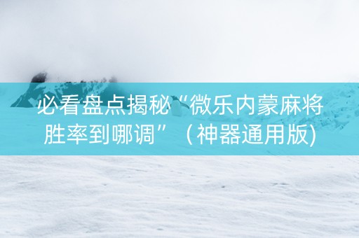 必看盘点揭秘“微乐内蒙麻将胜率到哪调”（神器通用版)