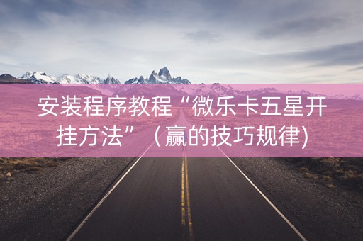 安装程序教程“微乐卡五星开挂方法”（赢的技巧规律)