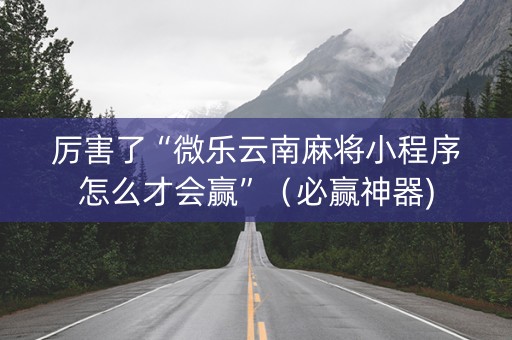 厉害了“微乐云南麻将小程序怎么才会赢”（必赢神器)