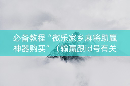 必备教程“微乐家乡麻将助赢神器购买”（输赢跟id号有关系吗)