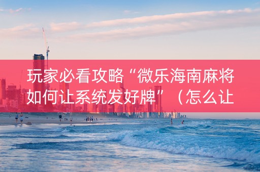 玩家必看攻略“微乐海南麻将如何让系统发好牌”（怎么让系统给自己好牌)