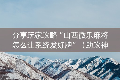 分享玩家攻略“山西微乐麻将怎么让系统发好牌”（助攻神器)