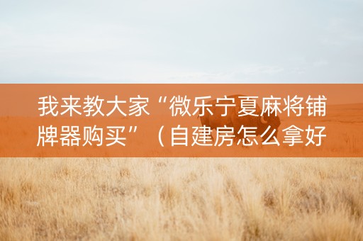 我来教大家“微乐宁夏麻将铺牌器购买”（自建房怎么拿好牌)