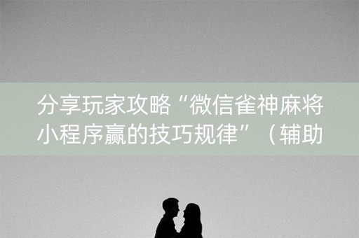 分享玩家攻略“微信雀神麻将小程序赢的技巧规律”（辅助器插件)
