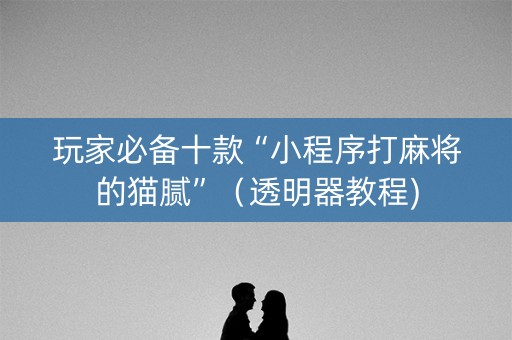 玩家必备十款“小程序打麻将的猫腻”（透明器教程)