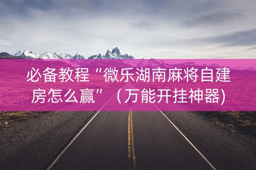 必备教程“微乐湖南麻将自建房怎么赢”（万能开挂神器)