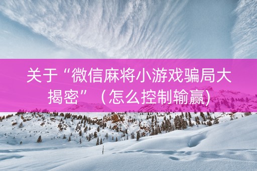 关于“微信麻将小游戏骗局大揭密”（怎么控制输赢)