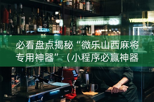 必看盘点揭秘“微乐山西麻将专用神器”（小程序必赢神器)