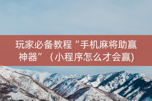 玩家必备教程“手机麻将助赢神器”（小程序怎么才会赢)