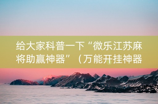 给大家科普一下“微乐江苏麻将助赢神器”（万能开挂神器)