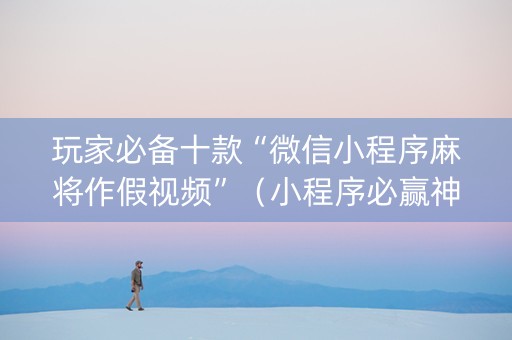玩家必备十款“微信小程序麻将作假视频”（小程序必赢神器)