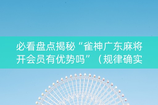 必看盘点揭秘“雀神广东麻将开会员有优势吗”（规律确实有挂)
