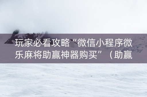 玩家必看攻略“微信小程序微乐麻将助赢神器购买”（助赢神器)