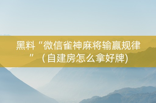 黑料“微信雀神麻将输赢规律”（自建房怎么拿好牌)