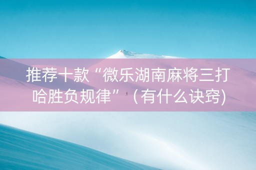 推荐十款“微乐湖南麻将三打哈胜负规律”（有什么诀窍)