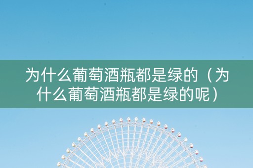 详细阅读:为什么葡萄酒瓶都是绿的(为什么葡萄酒瓶都是绿的呢) 为什么葡萄酒瓶都是绿的(为什么葡萄酒瓶都是绿的呢)