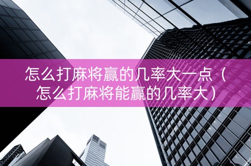 怎么打麻将赢的几率大一点（怎么打麻将能赢的几率大）