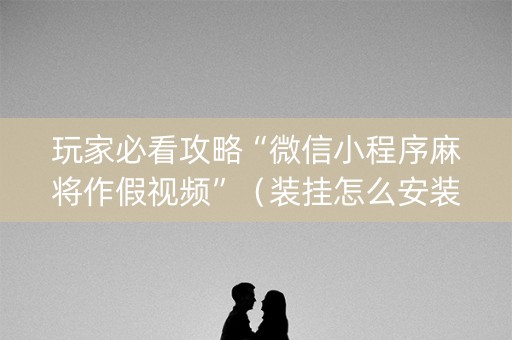玩家必看攻略“微信小程序麻将作假视频”（装挂怎么安装)